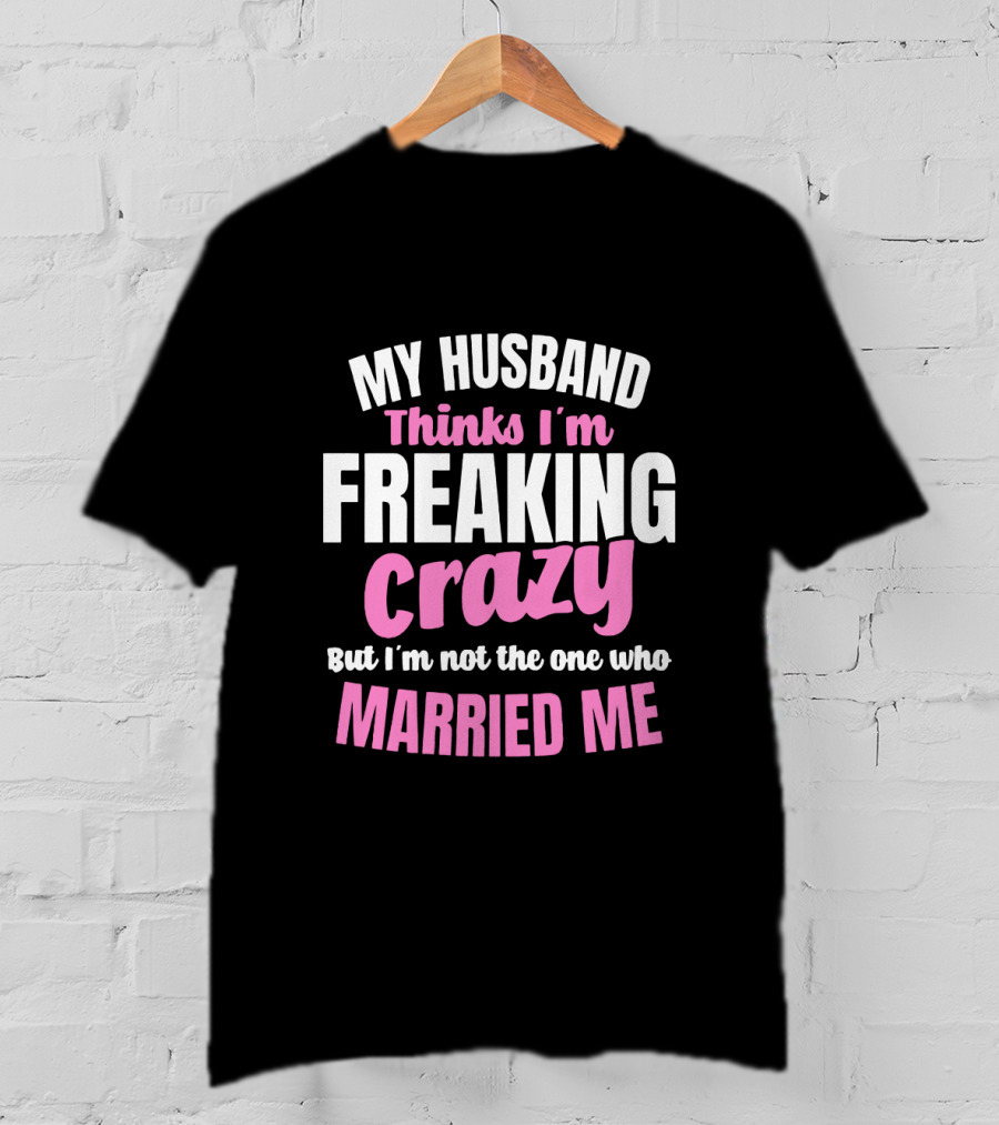 My Husband Thinks I'm Freaking Crazy But I'm Not The One Who Married Me T-Shirt