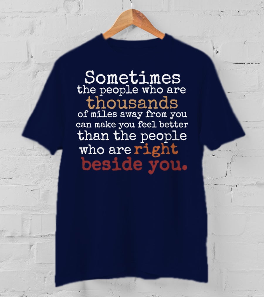 Sometimes The People Thousands Of Miles Away Make You Feel Better Than Those Right Beside You T-Shirt