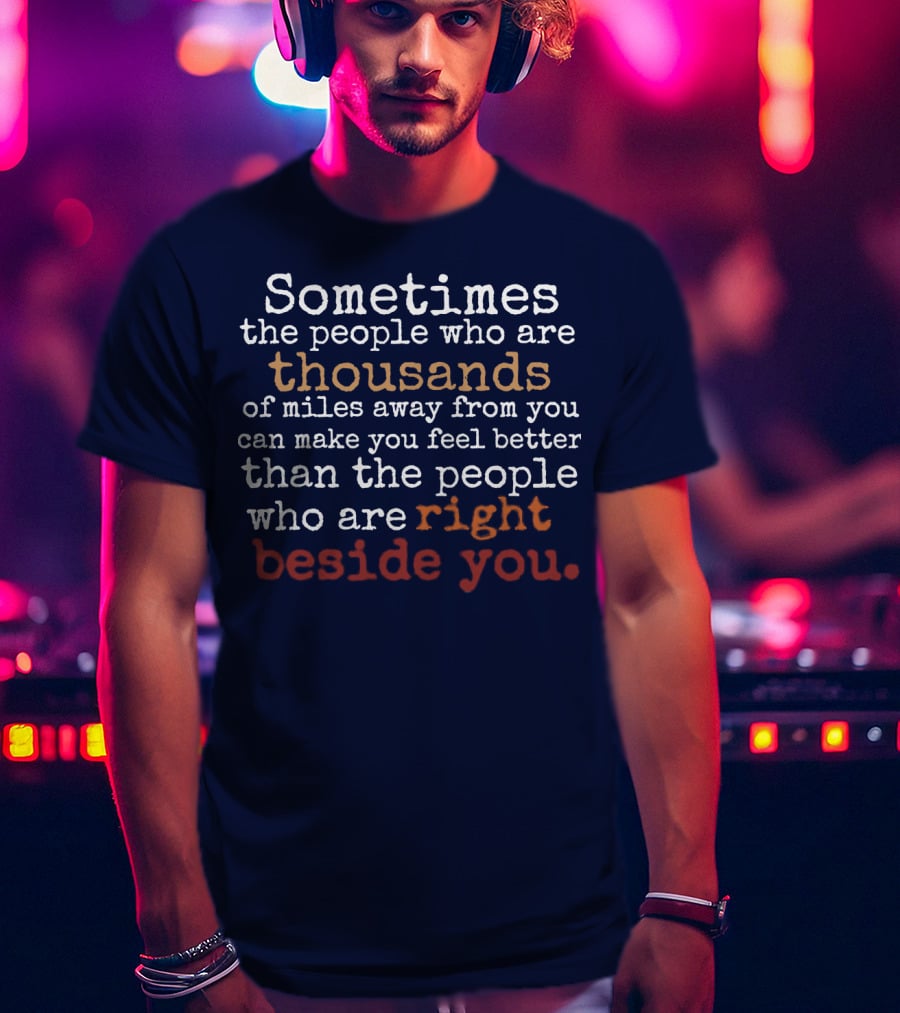 Sometimes The People Thousands Of Miles Away Make You Feel Better Than Those Right Beside You T-Shirt