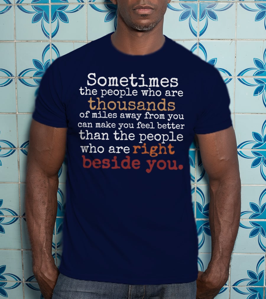 Sometimes The People Thousands Of Miles Away Make You Feel Better Than Those Right Beside You T-Shirt