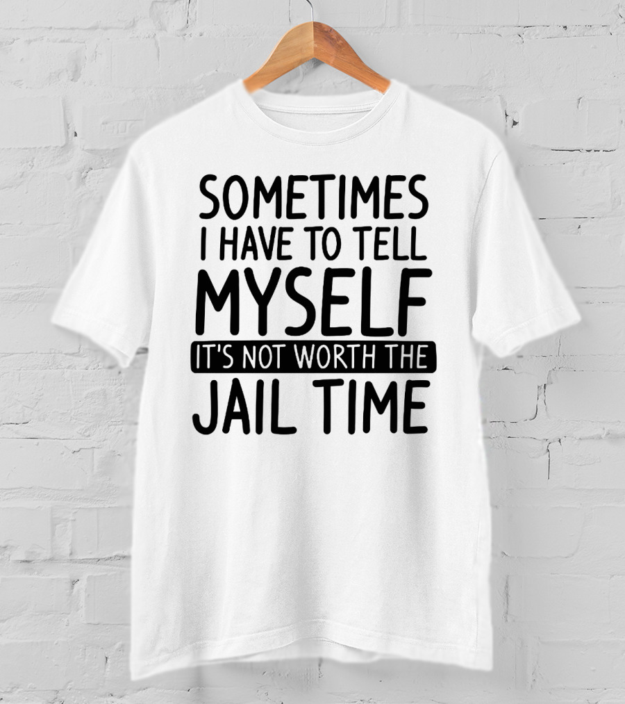 Sometimes I Have To Tell Myself It's Not Worth The Jail Time T-Shirt