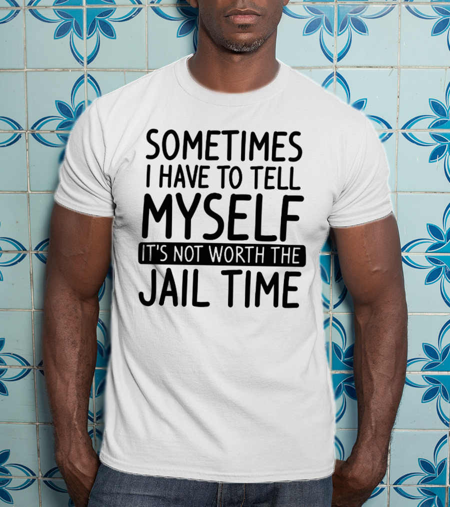 Sometimes I Have To Tell Myself It's Not Worth The Jail Time T-Shirt