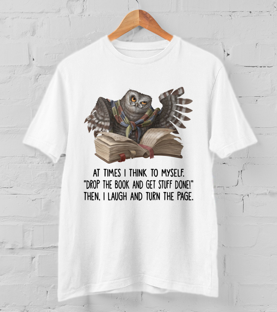 At Times I Think To Myself Drop The Book And Get Stuff Done Then I Laugh And Turn The Page Owl Reading T-Shirt