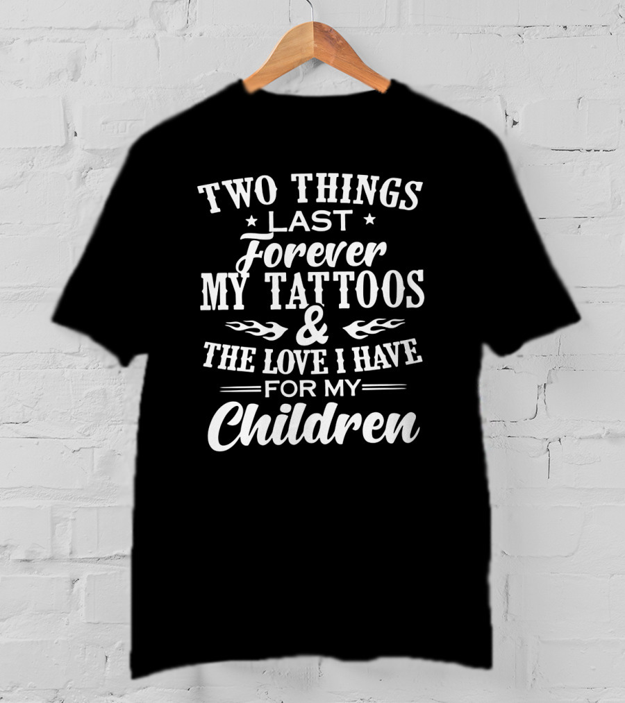 Two Things Last Forever My Tattoos And The Love I Have For My Children T-Shirt