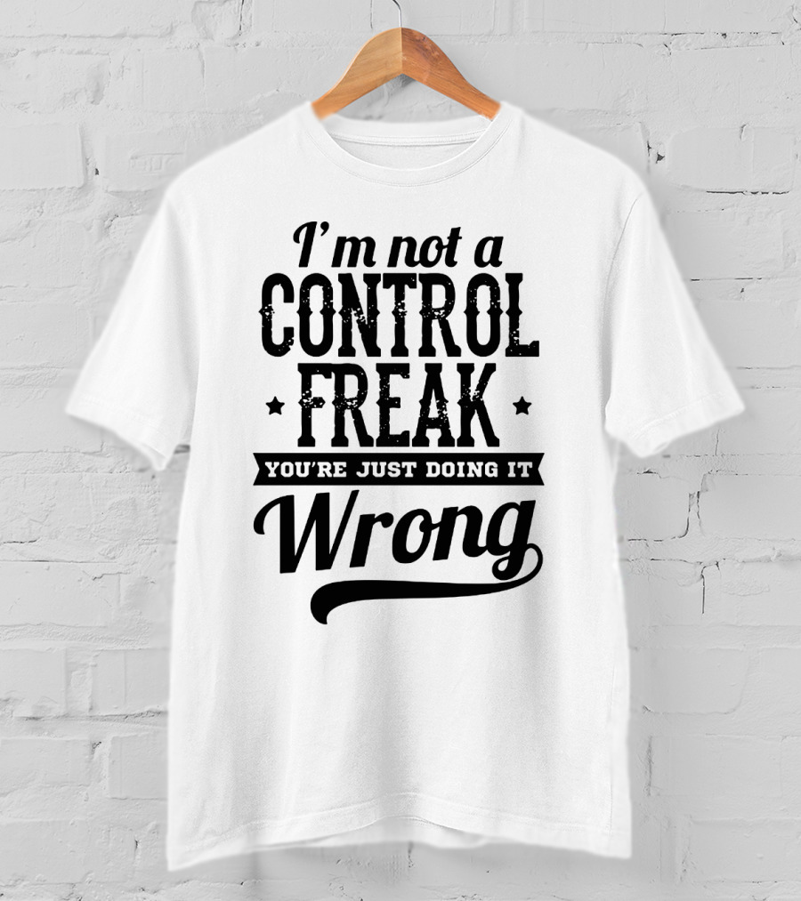 I'm Not A Control Freak You're Just Doing It Wrong T-Shirt