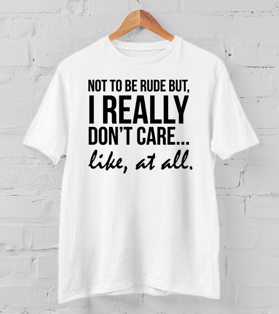 Not To Be Rude But I Really Don't Care Like At All I Really Don't Care Like At All T-Shirt