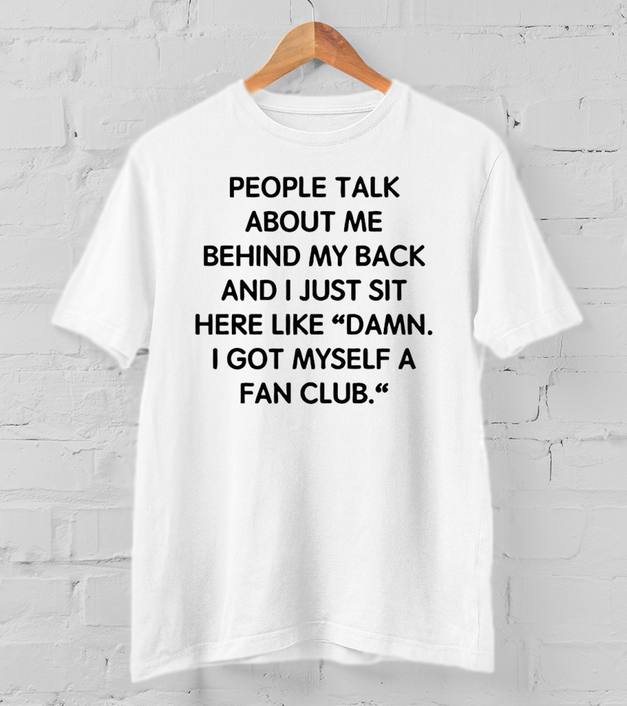 People Talk About Me Behind My Back And I Just Sit Here Like Damn I Got Myself A Fan Club T-Shirt