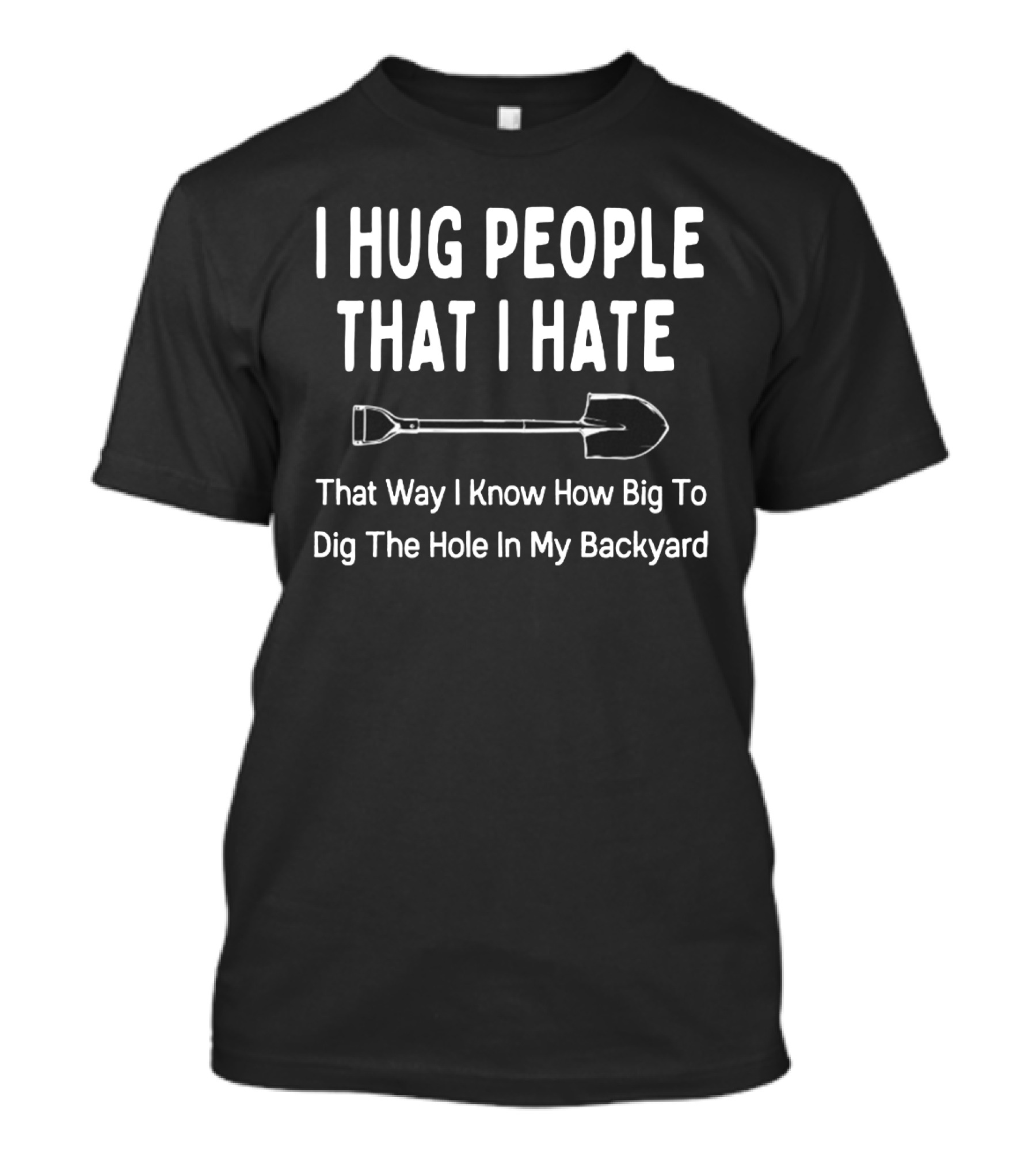 I Hug People That I Hate That Way I Know How Big To Dig The Hole In My Backyard T-Shirt