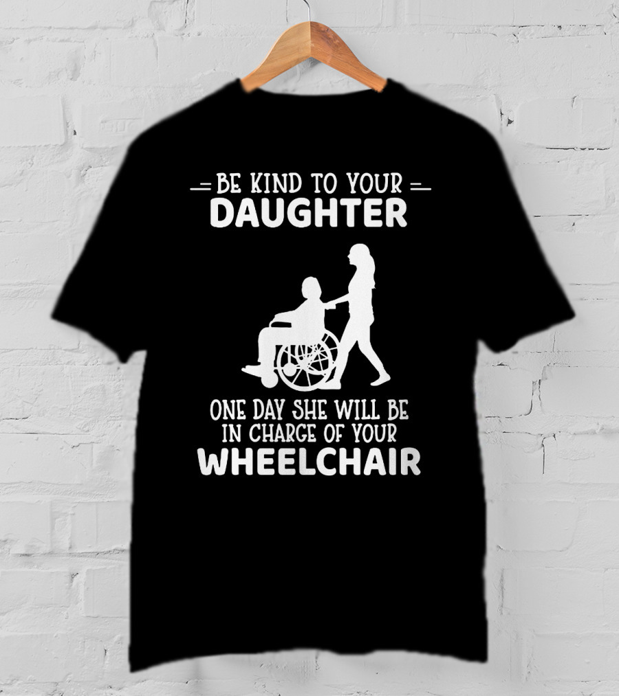 Be Kind To Your Daughter One Day She Will Be In Charge Of Your Wheelchair T-Shirt