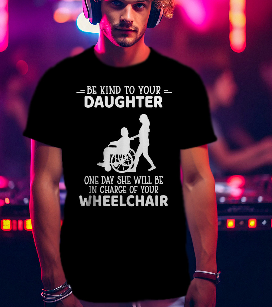 Be Kind To Your Daughter One Day She Will Be In Charge Of Your Wheelchair T-Shirt