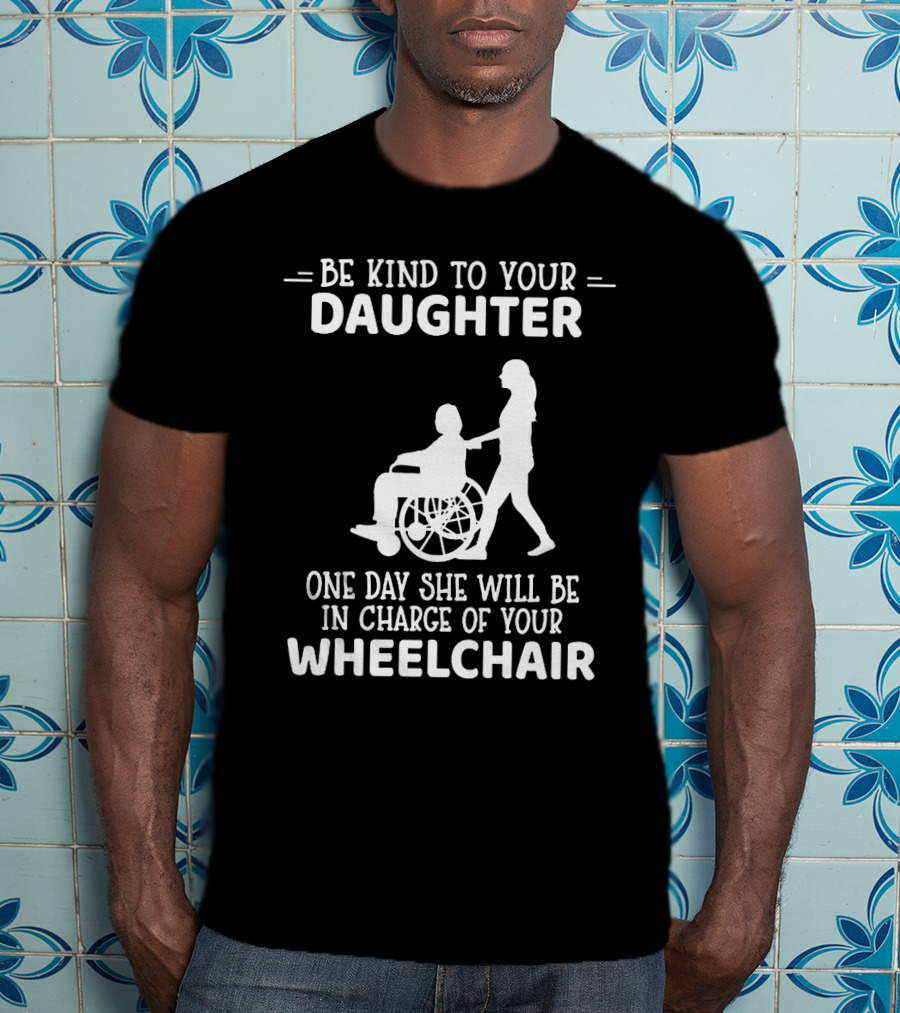 Be Kind To Your Daughter One Day She Will Be In Charge Of Your Wheelchair T-Shirt