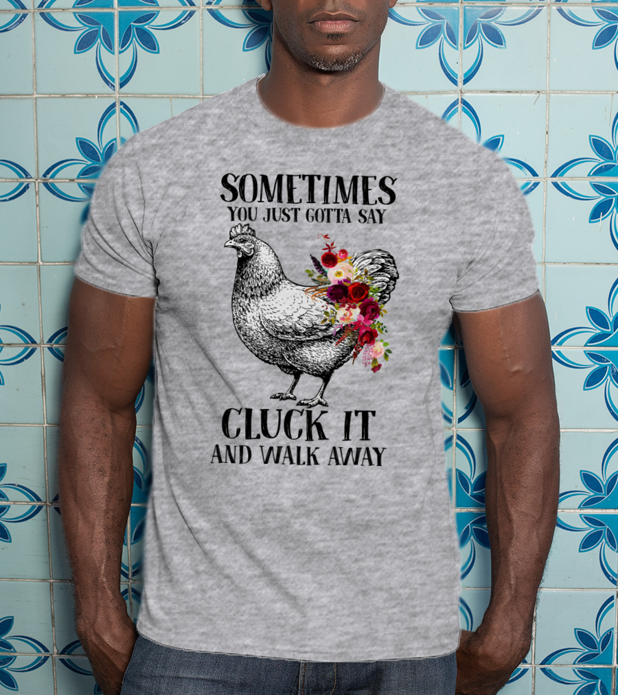 Sometimes You Just Gotta Say Cluck It And Walk Away Chicken With Flowers T-Shirt