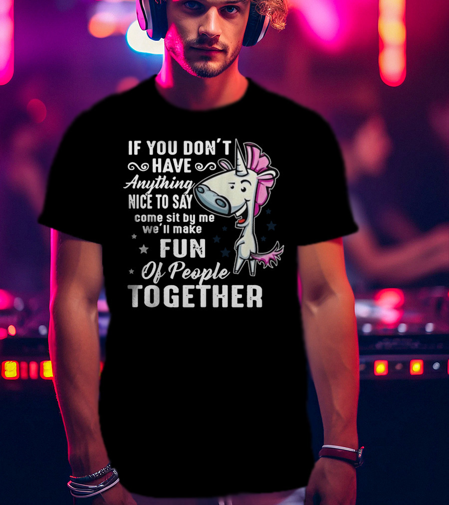 If You Don't Have Anything Nice To Say Come Sit By Me We'll Make Fun Of People Together Unicorn T-Shirt