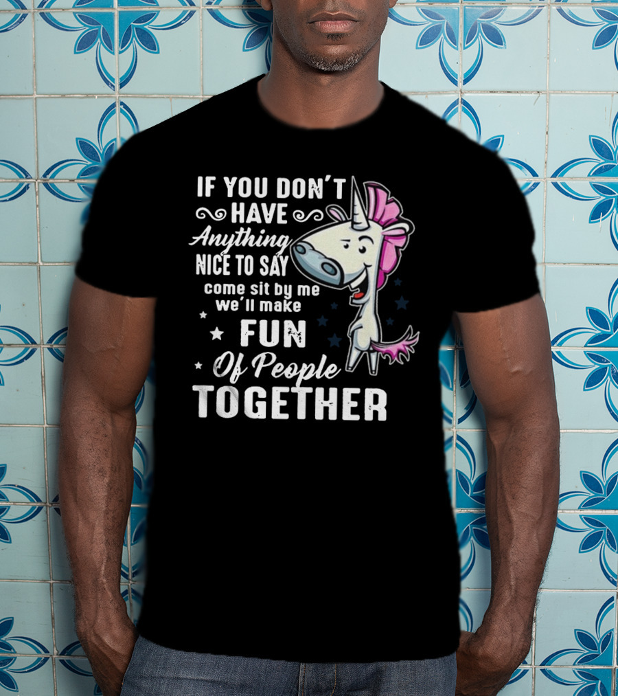 If You Don't Have Anything Nice To Say Come Sit By Me We'll Make Fun Of People Together Unicorn T-Shirt