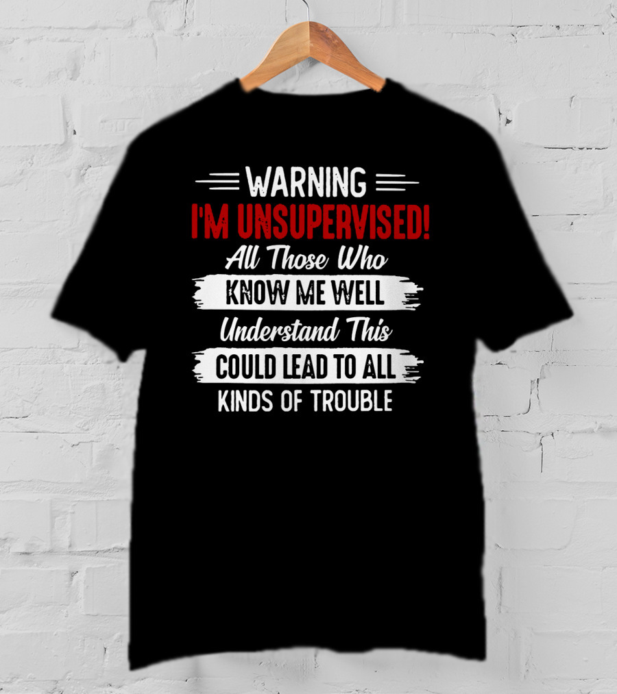 Warning I'm Unsupervised All Those Who Know ME Well Understand This Could Lead To All Kinds Of Trouble T-Shirt