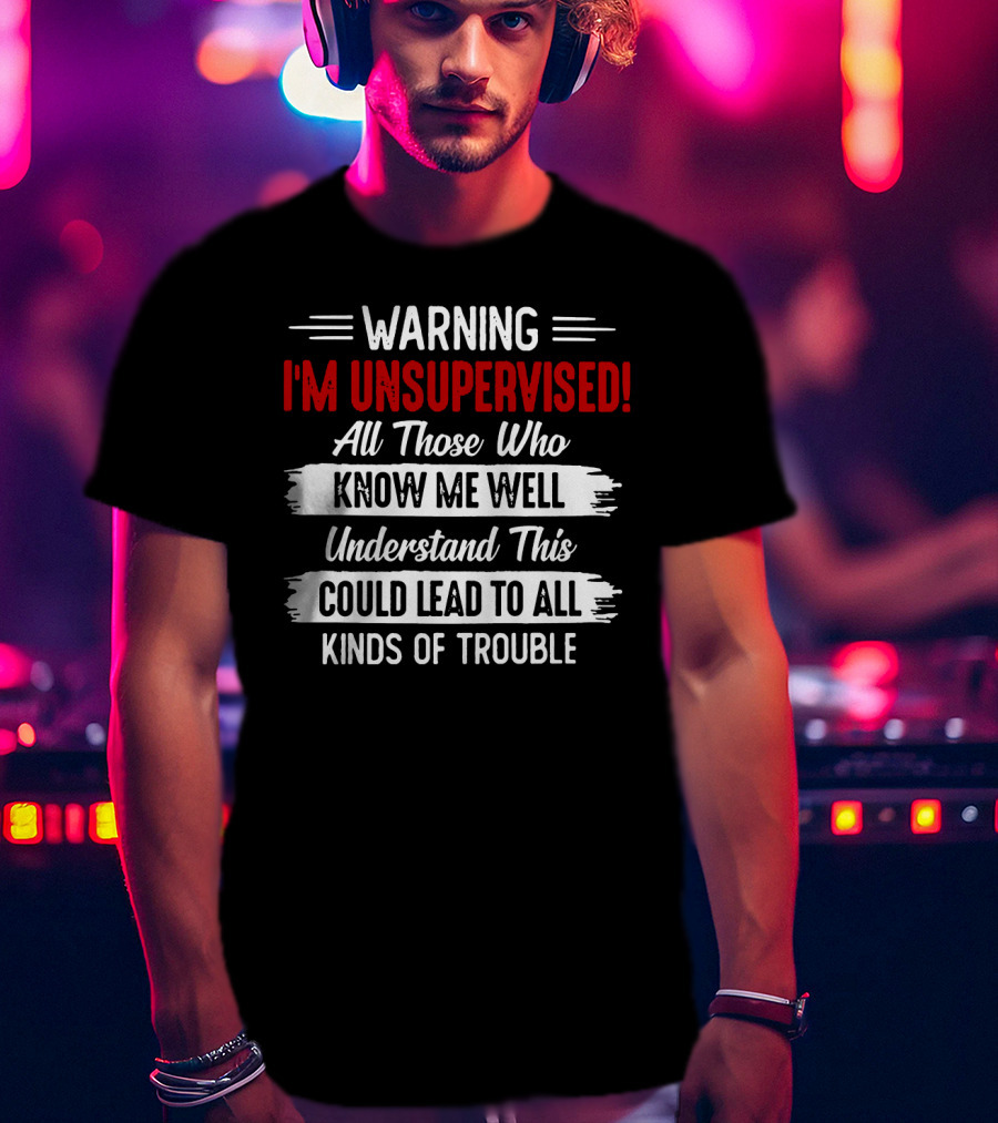 Warning I'm Unsupervised All Those Who Know ME Well Understand This Could Lead To All Kinds Of Trouble T-Shirt