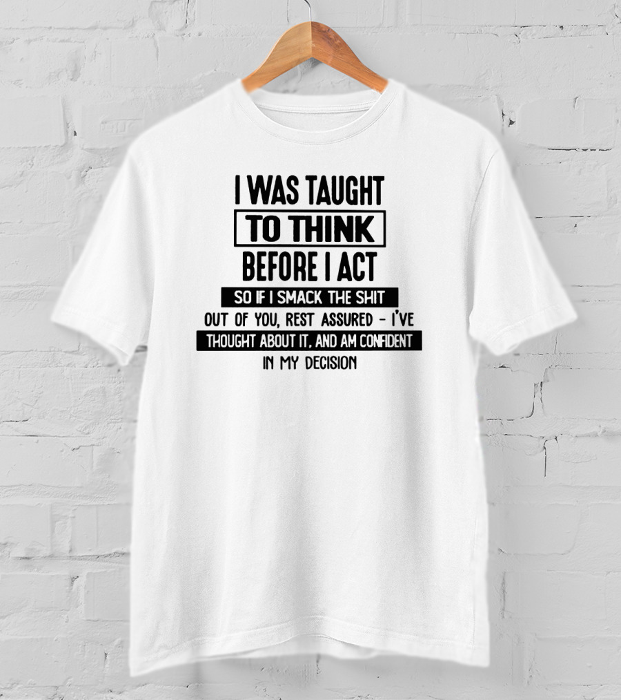 I Was Taught To Think Before I Act So If I Smack The Shit Out Of You Rest Assured I’ve Thought About It And Am Confident In My Decision T-Shirt