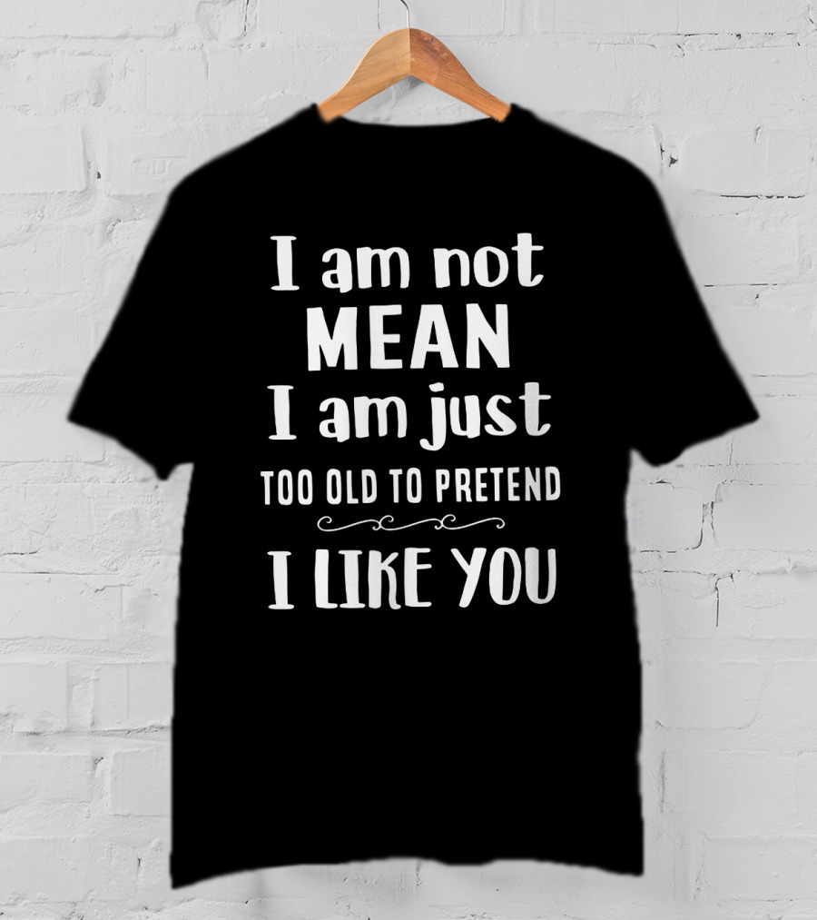 I Am Not Mean I Am Just Too Old To Pretend I Like You T-Shirt