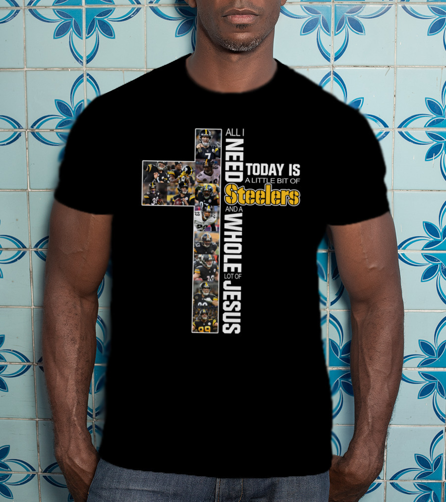 All I Need Today Is A Little Bit Of Steelers And A Whole Lot Of Jesus T-Shirt