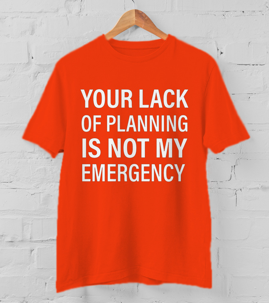 Your Lack Of Planning Is Not My Emergency T-Shirt