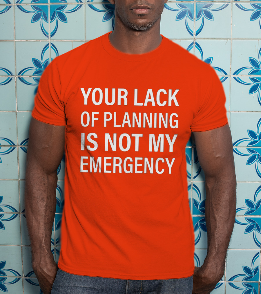 Your Lack Of Planning Is Not My Emergency T-Shirt