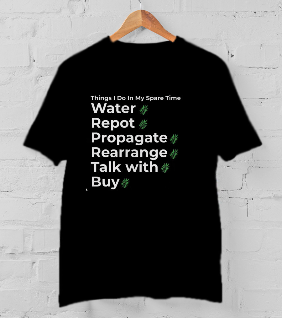 Things I Do In My Spare Time Water Repot Propagate Rearrange Talk With Buy T-Shirt