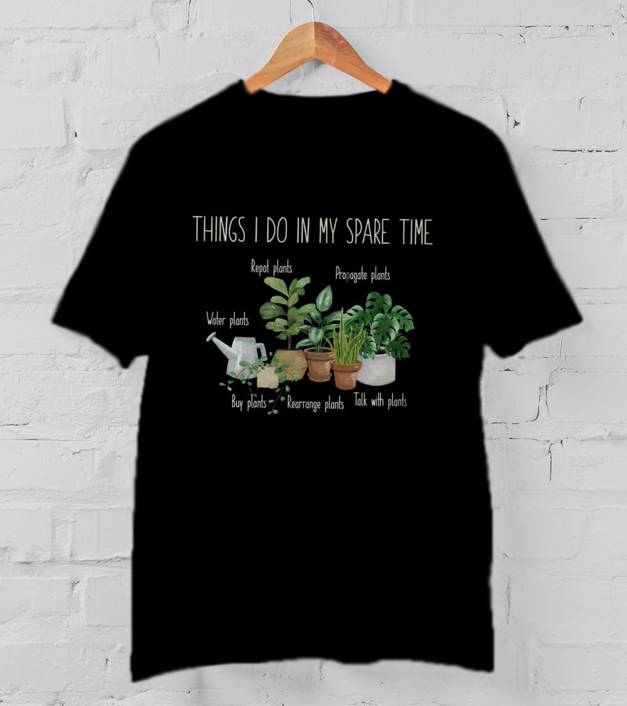 Things I Do In My Spare Time Repot Propagate Water Buy Rearrange Talk Plants T-Shirt
