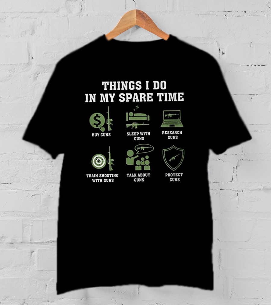 Things I Do In My Spare Time: Buy Guns, Sleep With Guns, Research Guns, Train Shooting With Guns, Talk About Guns, Protect Guns T-Shirt