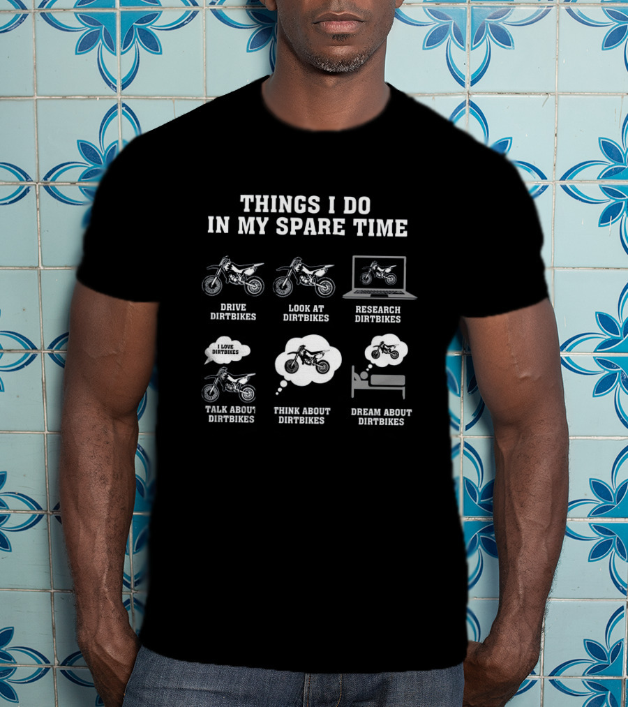 Things I Do In My Spare Time Drive Dirtbikes Look At Dirtbikes Research Dirtbikes Talk About Dirtbikes Think About Dirtbikes Dream About Dirtbikes T-Shirt