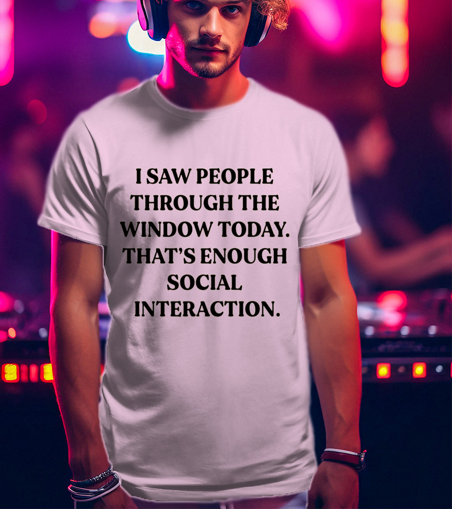 I Saw People Through The Window Today That's Enough Social Interaction T-Shirt