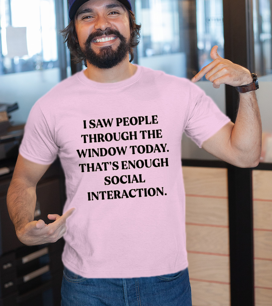 I Saw People Through The Window Today That's Enough Social Interaction T-Shirt