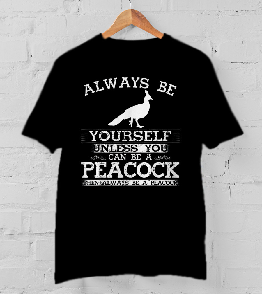 Always Be Yourself Unless You Can Be A Peacock Then Always Be A Peacock T-Shirt