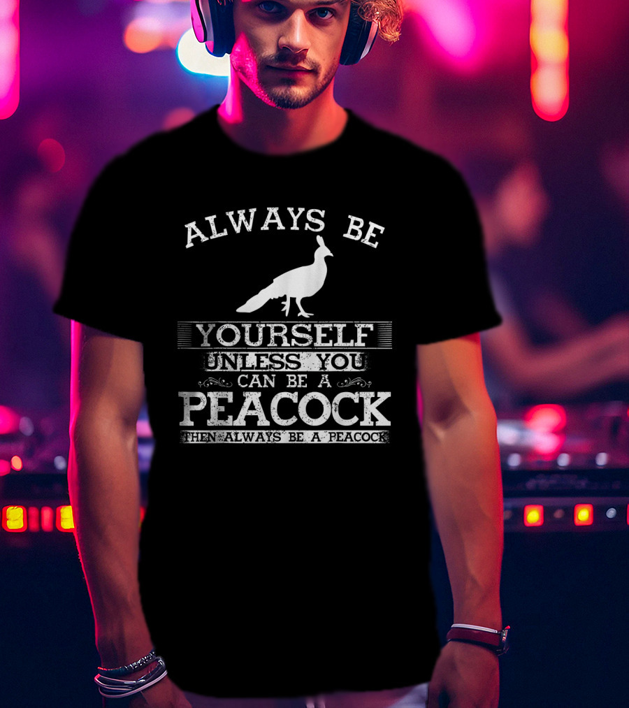 Always Be Yourself Unless You Can Be A Peacock Then Always Be A Peacock T-Shirt