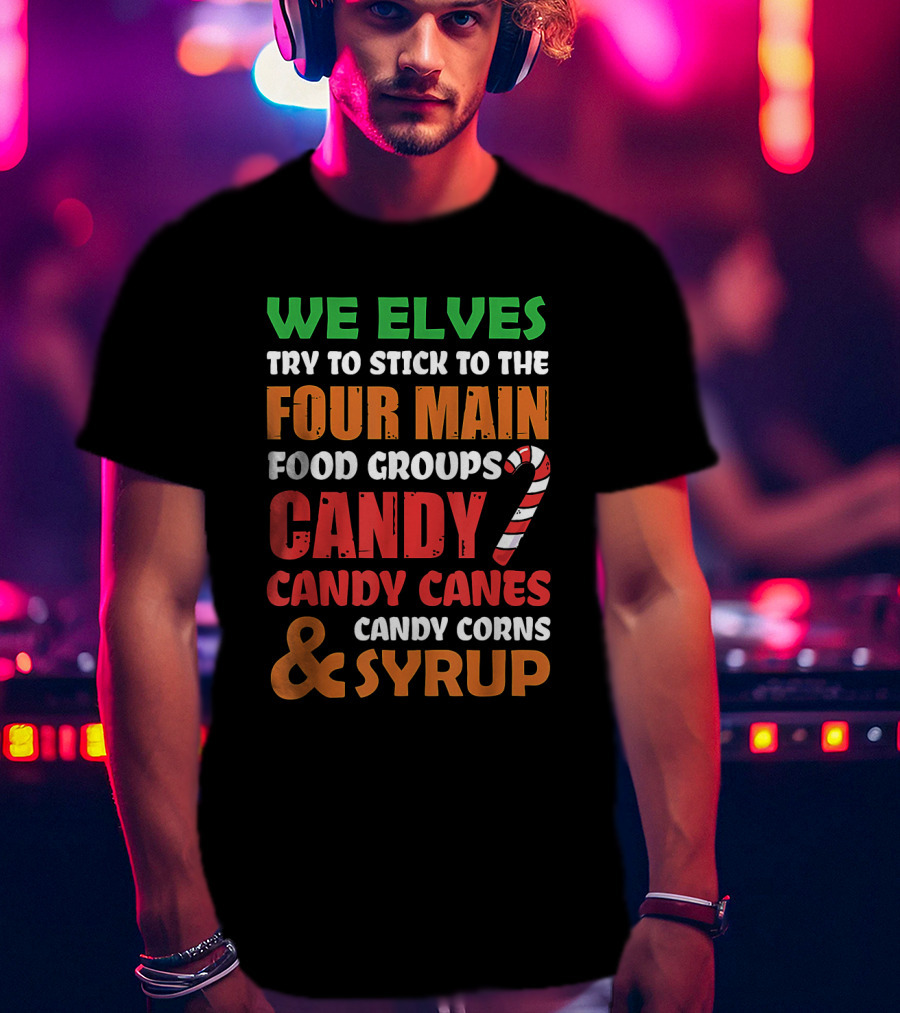 We Elves Stick To The Four Main Food Groups Candy Candy Canes Candy Corns And Syrup Funny Christmas T-Shirt