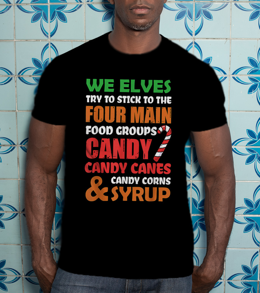 We Elves Stick To The Four Main Food Groups Candy Candy Canes Candy Corns And Syrup Funny Christmas T-Shirt