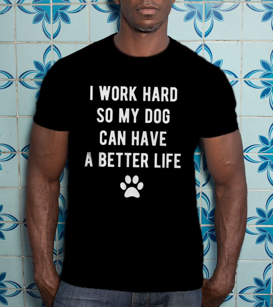 I Work Hard So My Dog Can Have A Better Life With Paw Prints T-Shirt
