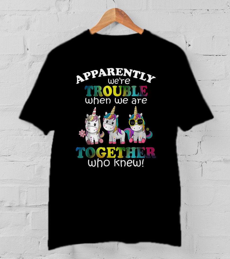 Apparently We're Trouble When We Are Together Who Knew Unicorns With Sunglasses And Flowers T-Shirt