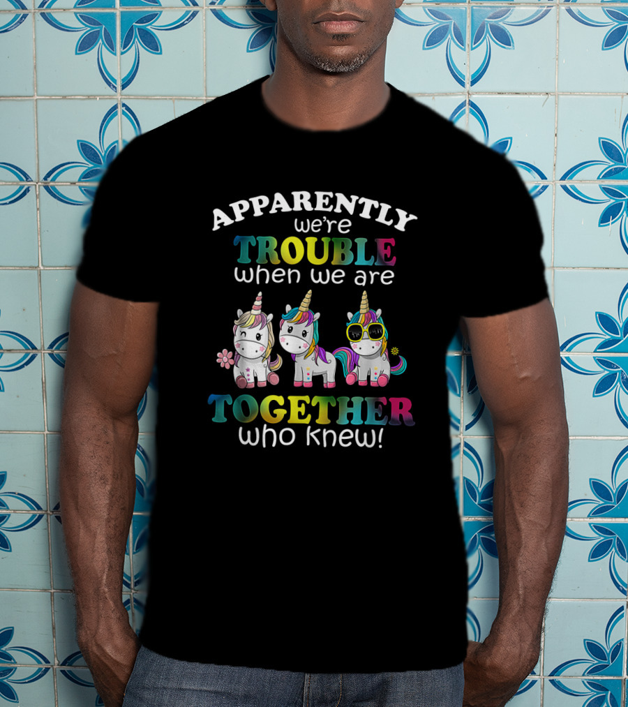 Apparently We're Trouble When We Are Together Who Knew Unicorns With Sunglasses And Flowers T-Shirt