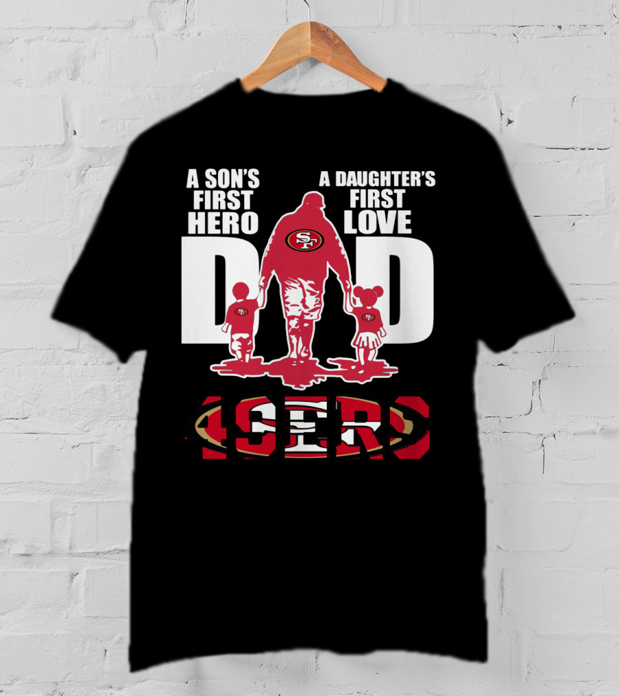 49 ERS A Son’s First Hero A Daughter’s First Love Dad 49ERS T-Shirt