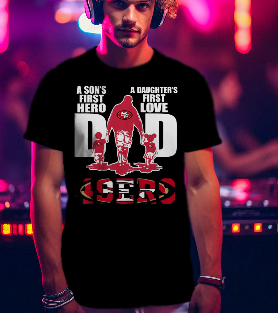 49 ERS A Son’s First Hero A Daughter’s First Love Dad 49ERS T-Shirt