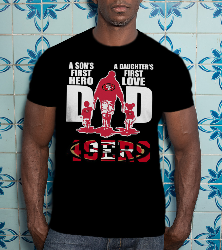 49 ERS A Son’s First Hero A Daughter’s First Love Dad 49ERS T-Shirt