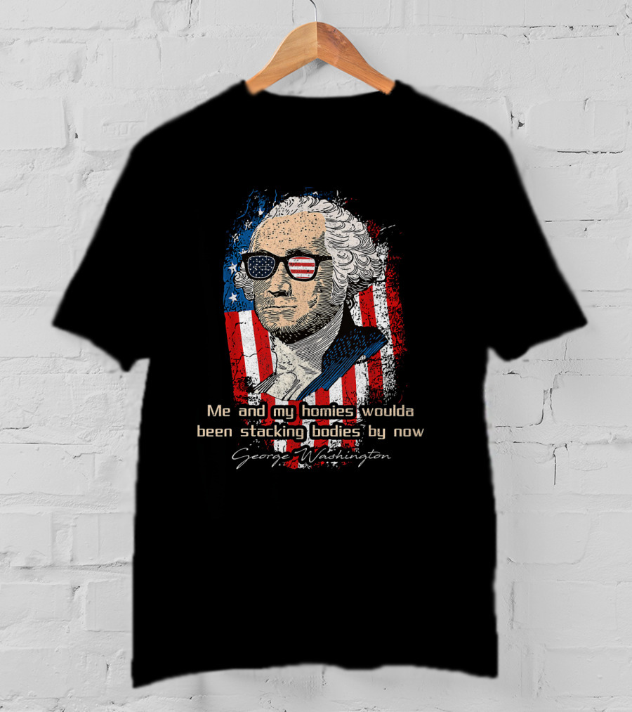 George Washington Patriotic Sunglasses American Flag Me And My Homies Woulda Been Stacking Bodies By Now T-Shirt
