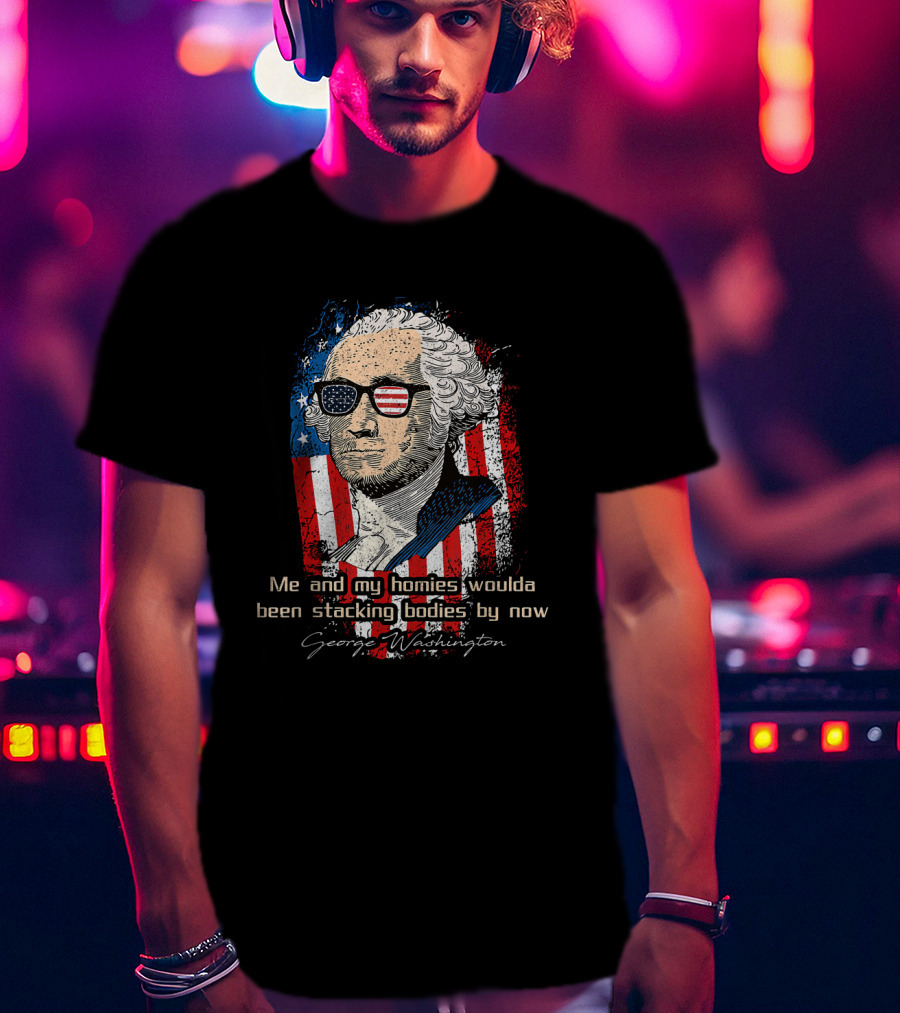 George Washington Patriotic Sunglasses American Flag Me And My Homies Woulda Been Stacking Bodies By Now T-Shirt
