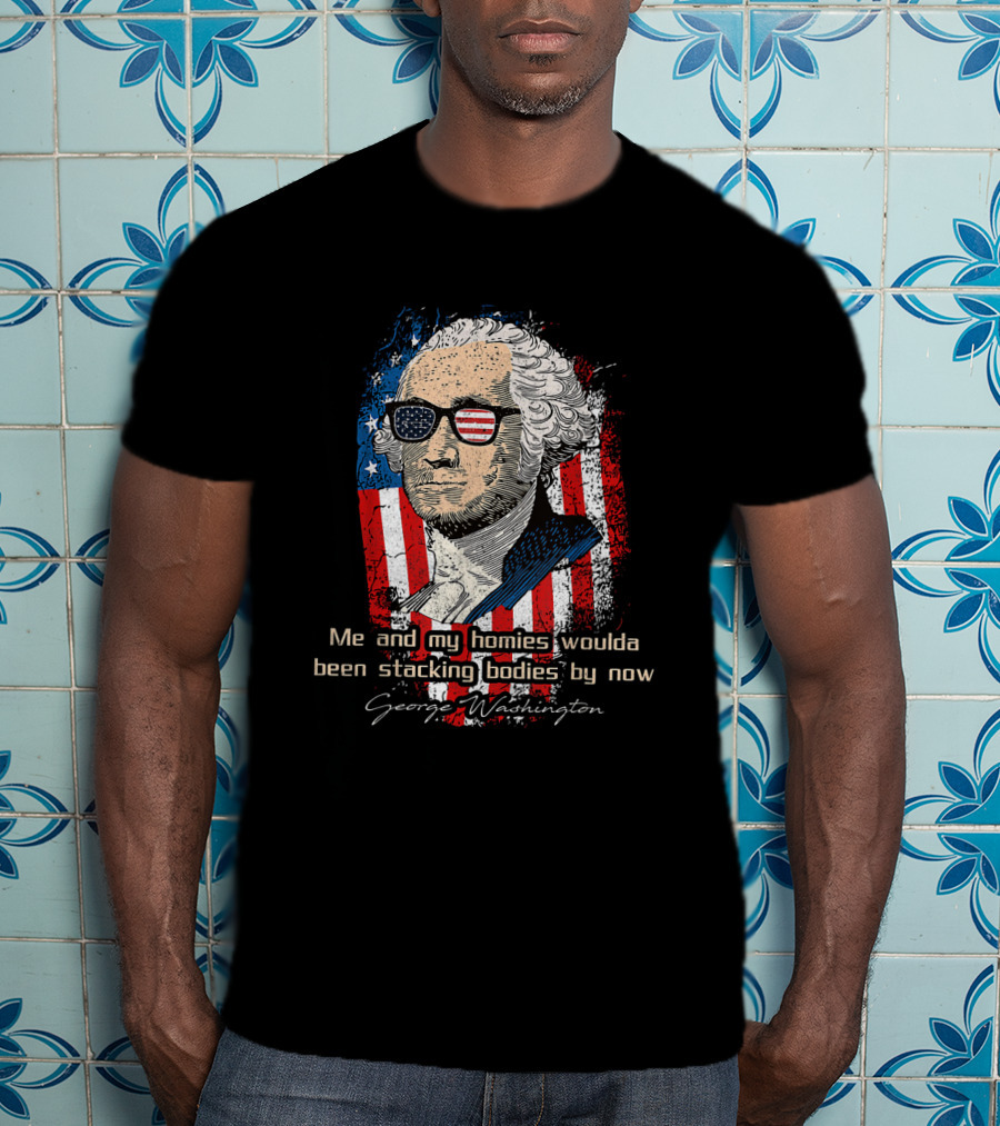 George Washington Patriotic Sunglasses American Flag Me And My Homies Woulda Been Stacking Bodies By Now T-Shirt