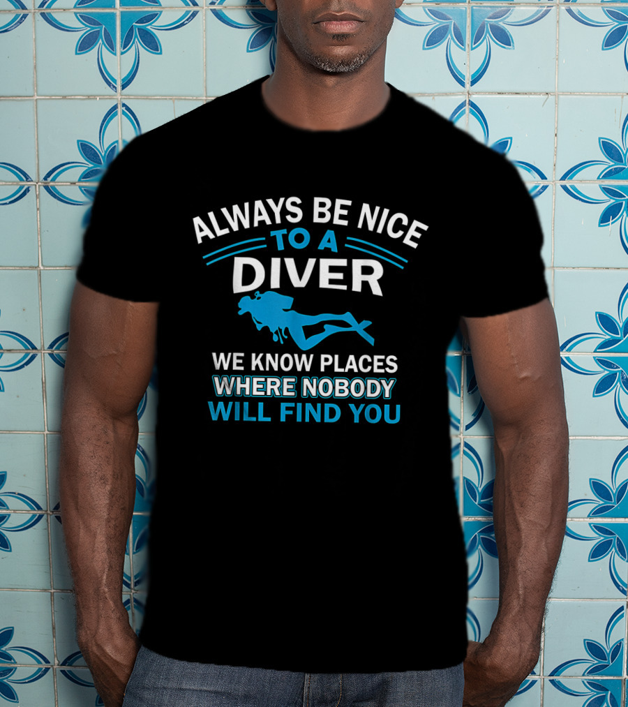Always Be Nice To A Diver We Know Places Where Nobody Will Find You T-Shirt