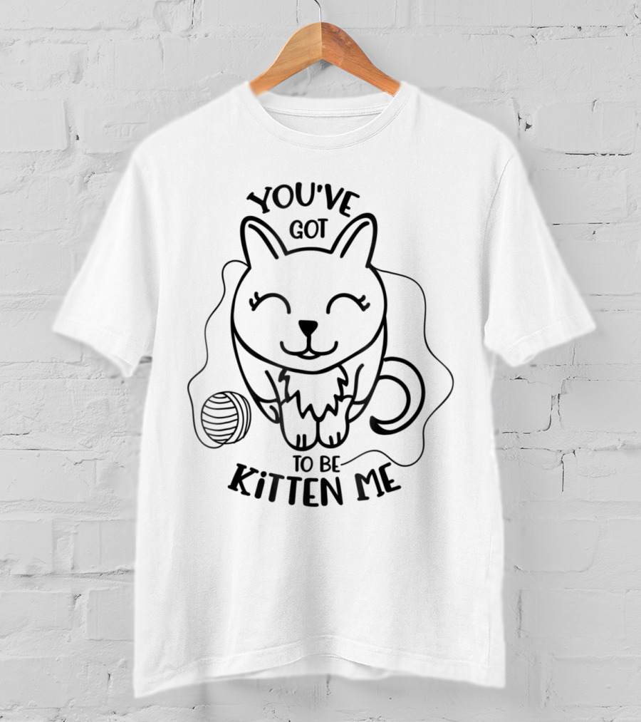 Funny Cat Lover You've Got To Be Kitten Me With Kitty T-Shirt