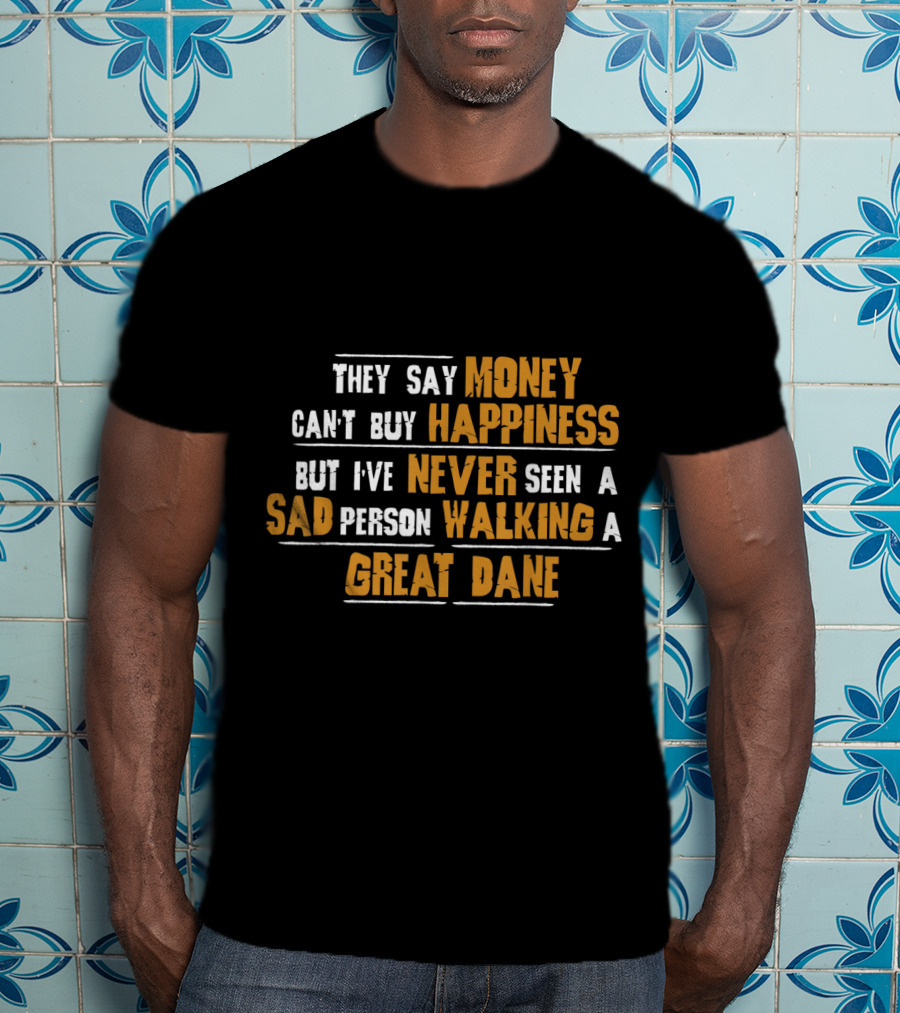 They Say Money Can't Buy Happiness But I've Never Seen A Sad Person Walking A Great Dane T-Shirt