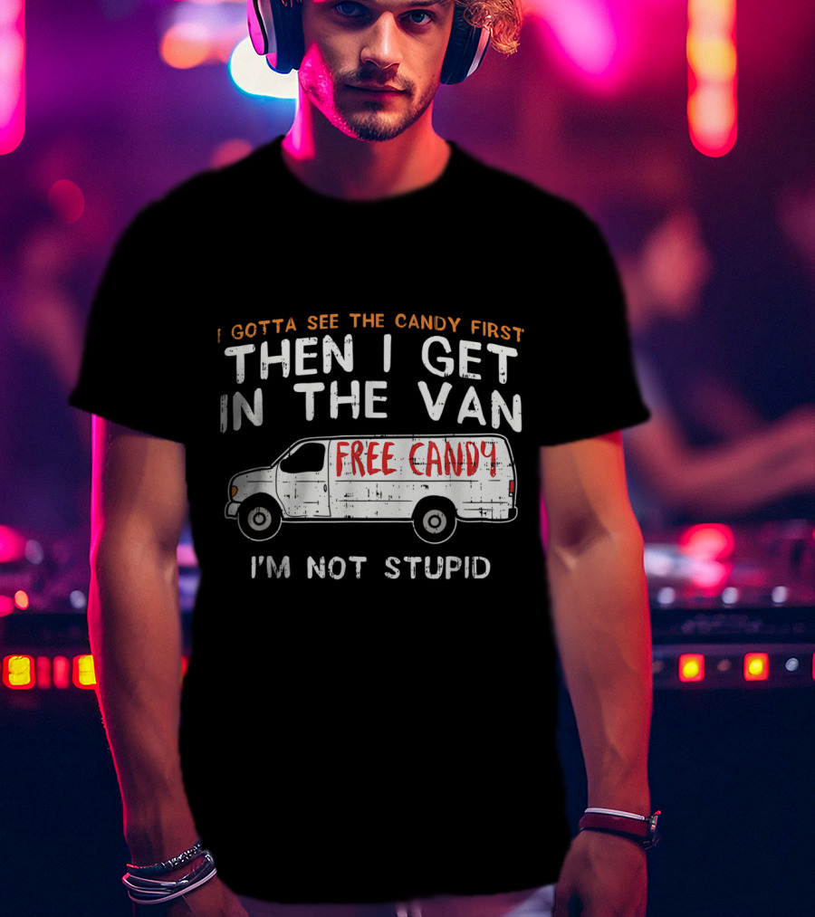 I Gotta See The Candy First Then I Get In The Van Free Candy I'm Not Stupid T-Shirt