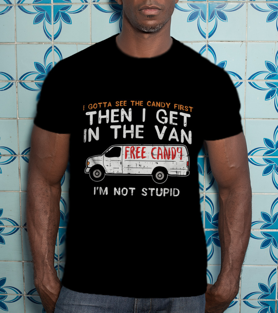 I Gotta See The Candy First Then I Get In The Van Free Candy I'm Not Stupid T-Shirt