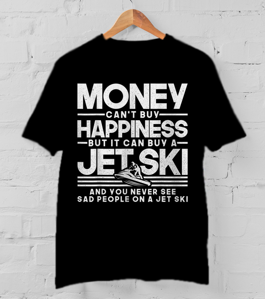 Money Can't Buy Happiness But It Can Buy A Jet Ski And You Never See Sad People On A Jet Ski T-Shirt